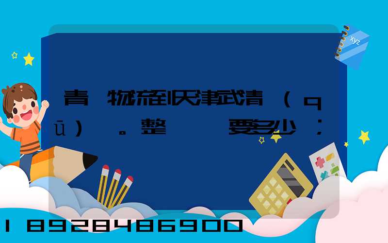 青島物流到天津武清區(qū)。整車運輸要多少錢